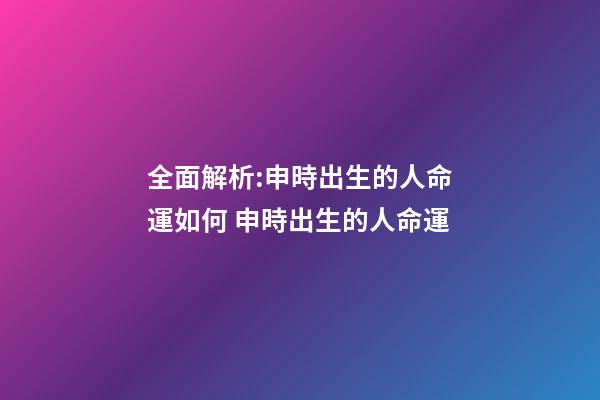 全面解析:申時出生的人命運如何 申時出生的人命運-第1張-觀點-玄機派